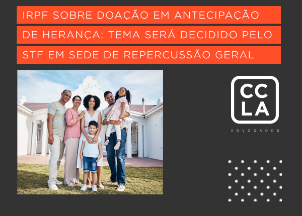 IRPF na doação a título de adiantamento de legítima: STF decidirá, em sede de repercussão geral, se é constitucional a cobrança do IRPF sobre o ganho de capital nas doações que antecipam a herança